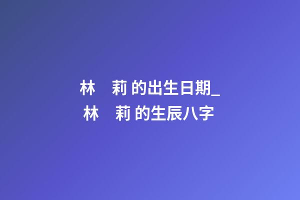 林　莉 的出生日期_ 林　莉 的生辰八字